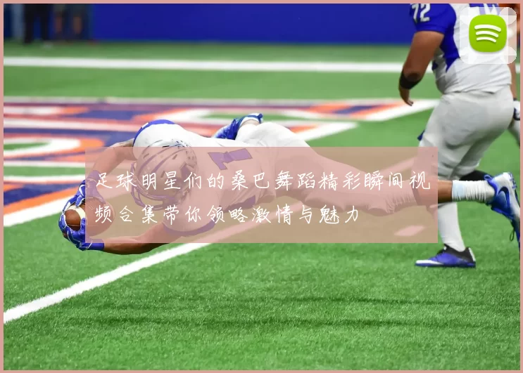 足球明星们的桑巴舞蹈精彩瞬间视频合集带你领略激情与魅力