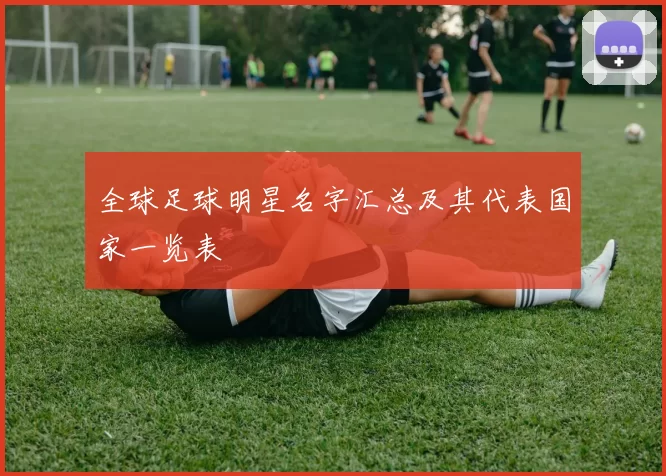 全球足球明星名字汇总及其代表国家一览表