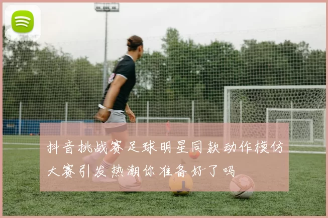抖音挑战赛足球明星同款动作模仿大赛引发热潮你准备好了吗