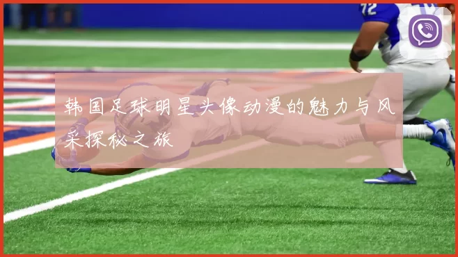 韩国足球明星头像动漫的魅力与风采探秘之旅