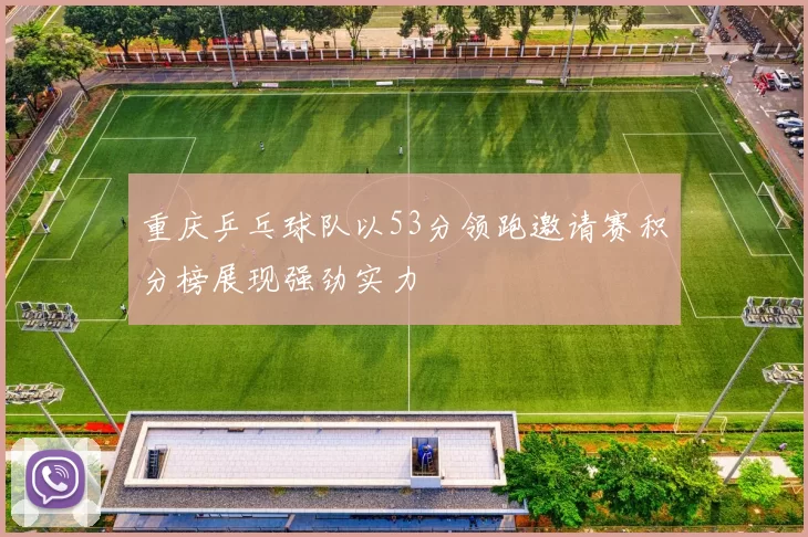 重庆乒乓球队以53分领跑邀请赛积分榜展现强劲实力