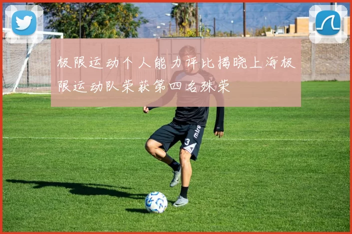 极限运动个人能力评比揭晓上海极限运动队荣获第四名殊荣