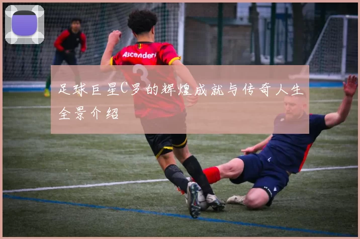 足球巨星C罗的辉煌成就与传奇人生全景介绍