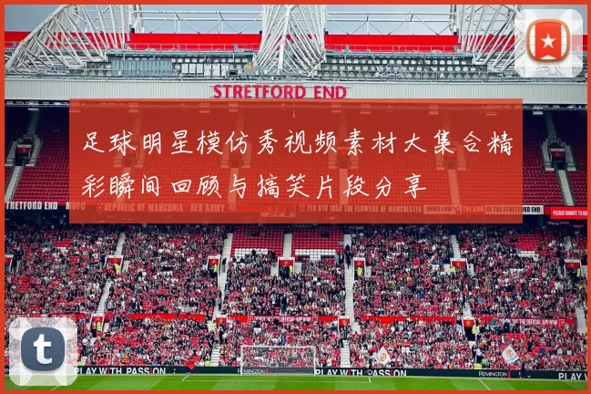 足球明星模仿秀视频素材大集合精彩瞬间回顾与搞笑片段分享
