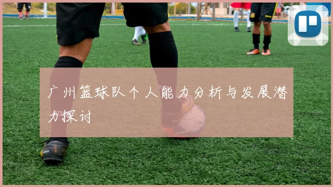 广州篮球队个人能力分析与发展潜力探讨