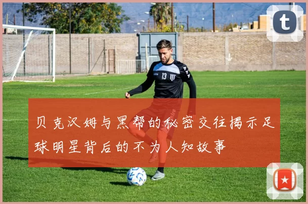 贝克汉姆与黑帮的秘密交往揭示足球明星背后的不为人知故事
