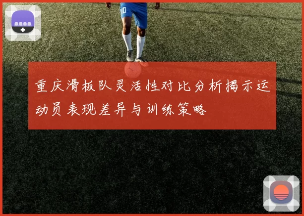 重庆滑板队灵活性对比分析揭示运动员表现差异与训练策略