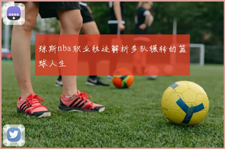 琼斯nba职业轨迹解析多队辗转的篮球人生