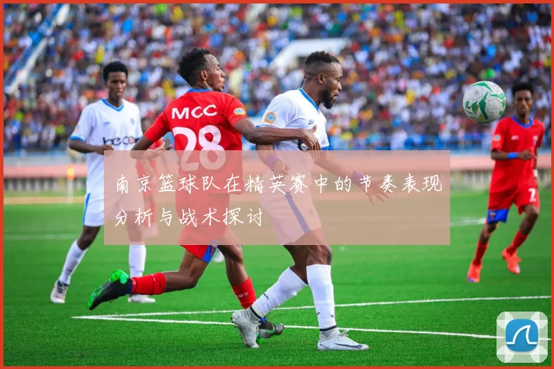 南京篮球队在精英赛中的节奏表现分析与战术探讨