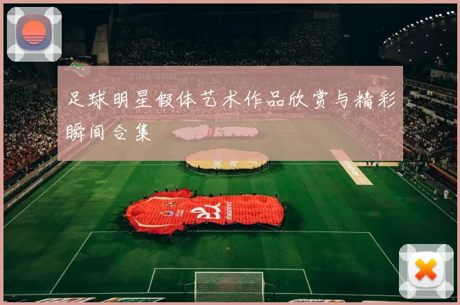 足球明星假体艺术作品欣赏与精彩瞬间合集