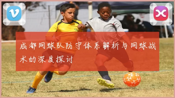 成都网球队防守体系解析与网球战术的深度探讨