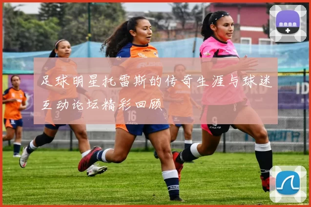 足球明星托雷斯的传奇生涯与球迷互动论坛精彩回顾