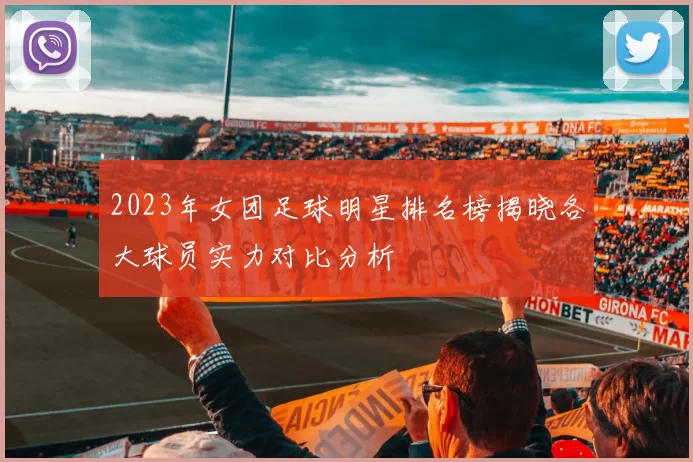 2023年女团足球明星排名榜揭晓各大球员实力对比分析