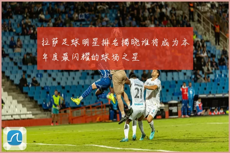 拉萨足球明星排名揭晓谁将成为本年度最闪耀的球场之星