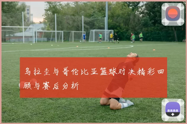 乌拉圭与哥伦比亚篮球对决精彩回顾与赛后分析