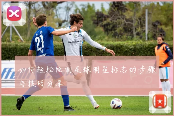 如何轻松绘制足球明星标志的步骤与技巧分享