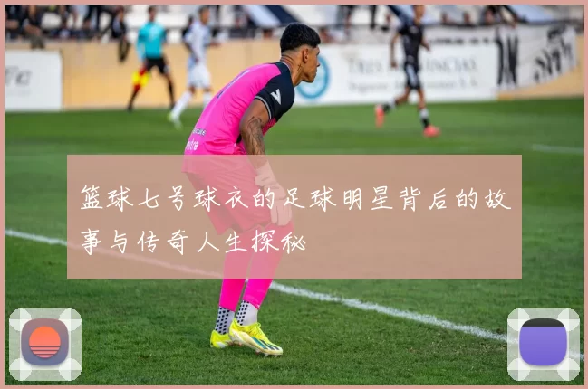 篮球七号球衣的足球明星背后的故事与传奇人生探秘