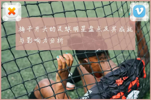 梅子开头的足球明星盘点及其成就与影响力分析