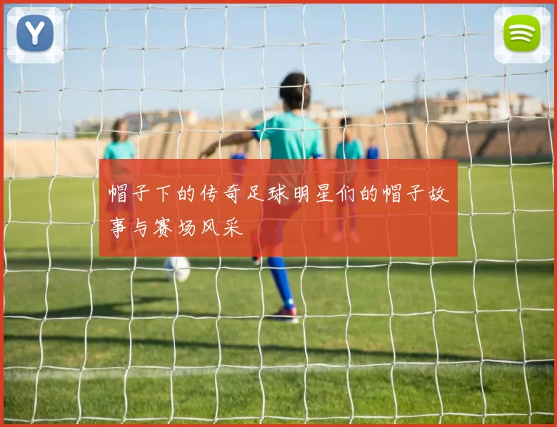 帽子下的传奇足球明星们的帽子故事与赛场风采
