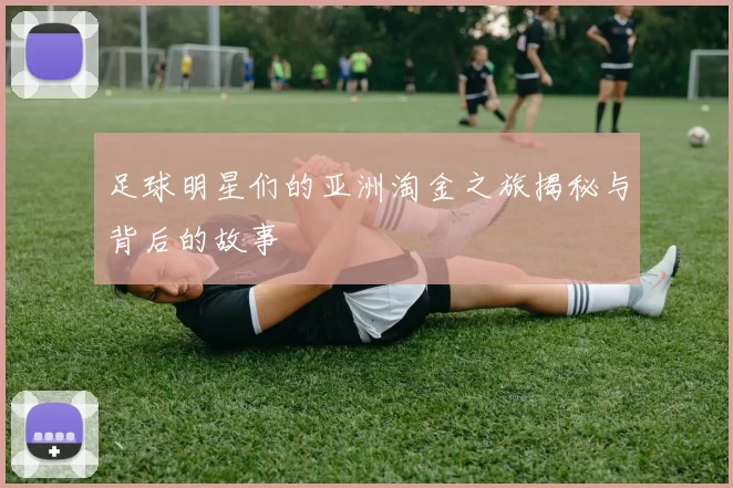 足球明星们的亚洲淘金之旅揭秘与背后的故事