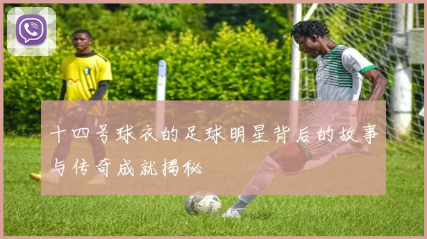十四号球衣的足球明星背后的故事与传奇成就揭秘