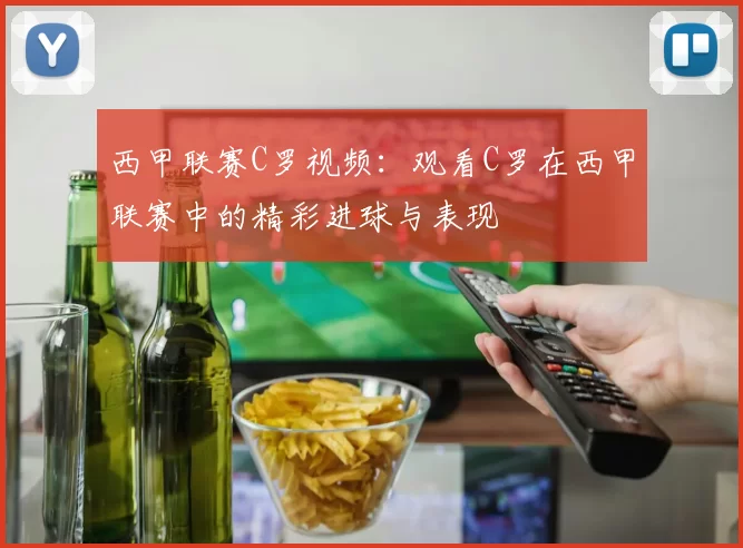 西甲联赛C罗视频：观看C罗在西甲联赛中的精彩进球与表现