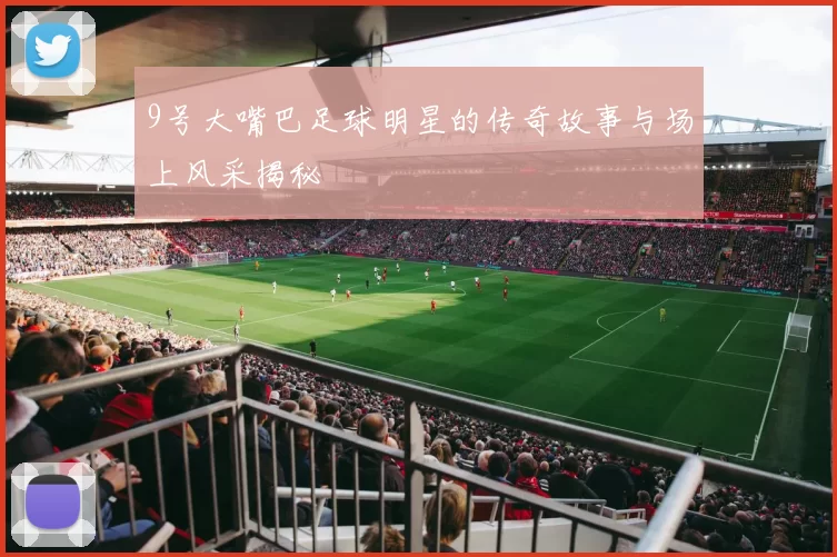 9号大嘴巴足球明星的传奇故事与场上风采揭秘