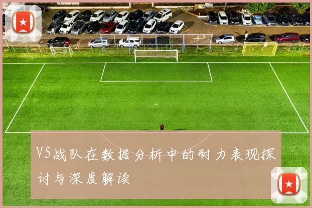 V5战队在数据分析中的耐力表现探讨与深度解读