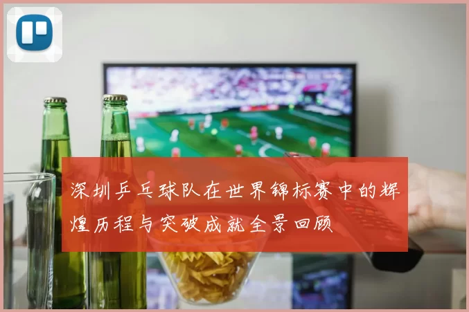 深圳乒乓球队在世界锦标赛中的辉煌历程与突破成就全景回顾
