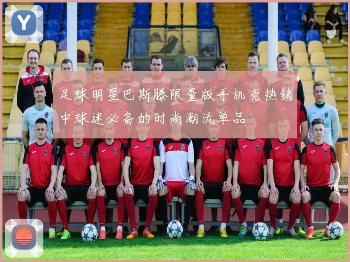 足球明星巴斯滕限量版手机壳热销中球迷必备的时尚潮流单品