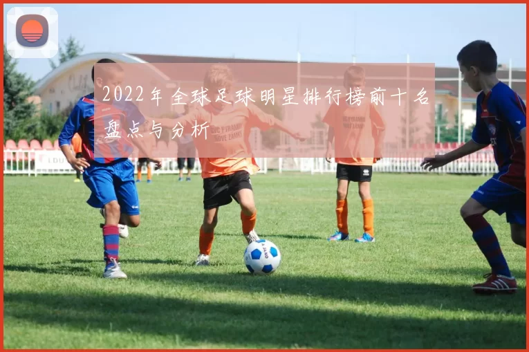 2022年全球足球明星排行榜前十名盘点与分析