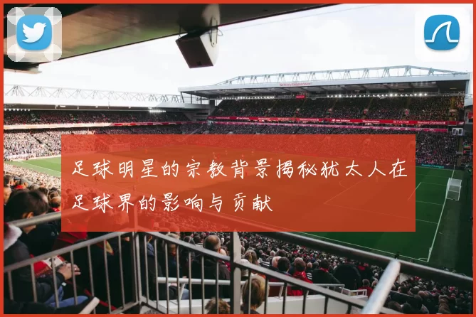 足球明星的宗教背景揭秘犹太人在足球界的影响与贡献