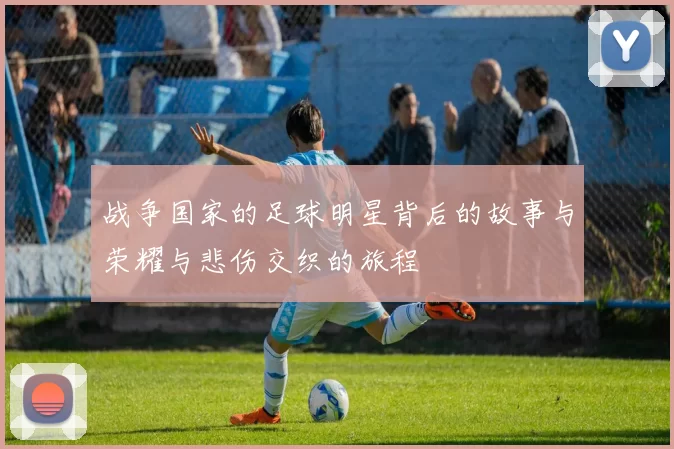 战争国家的足球明星背后的故事与荣耀与悲伤交织的旅程