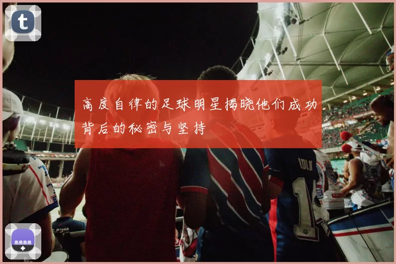 高度自律的足球明星揭晓他们成功背后的秘密与坚持