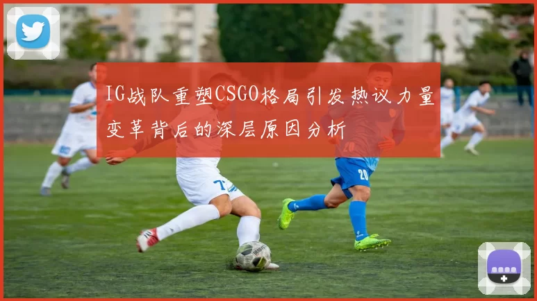 IG战队重塑CSGO格局引发热议力量变革背后的深层原因分析