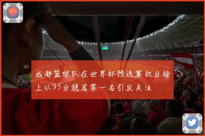 成都篮球队在世界杯预选赛积分榜上以95分稳居第一名引发关注