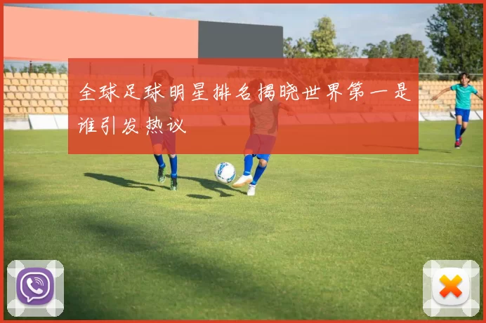 全球足球明星排名揭晓世界第一是谁引发热议