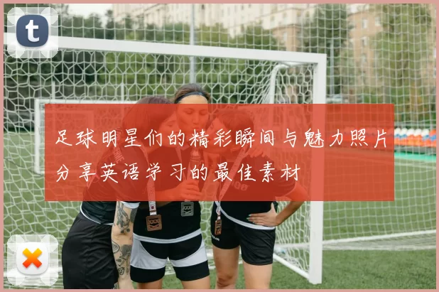 足球明星们的精彩瞬间与魅力照片分享英语学习的最佳素材