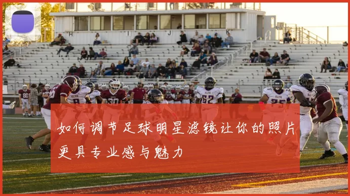 如何调节足球明星滤镜让你的照片更具专业感与魅力