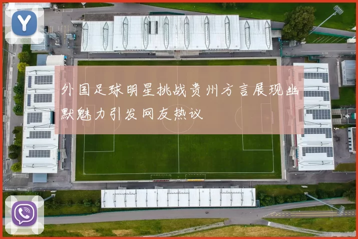 外国足球明星挑战贵州方言展现幽默魅力引发网友热议