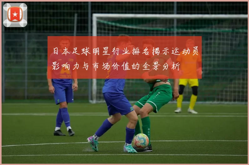 日本足球明星行业排名揭示运动员影响力与市场价值的全景分析