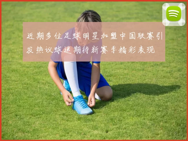 近期多位足球明星加盟中国联赛引发热议球迷期待新赛季精彩表现