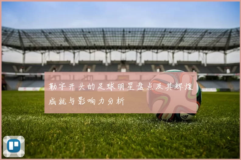 勒字开头的足球明星盘点及其辉煌成就与影响力分析
