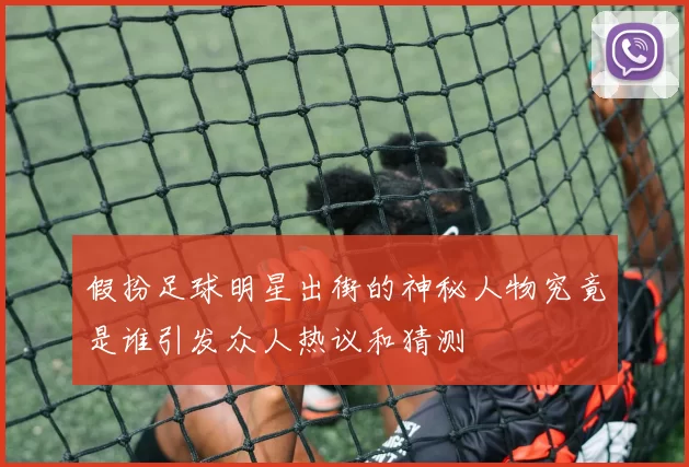 假扮足球明星出街的神秘人物究竟是谁引发众人热议和猜测