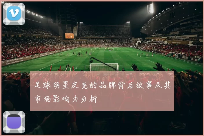 足球明星皮克的品牌背后故事及其市场影响力分析