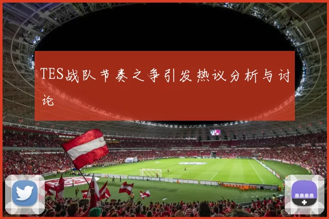 TES战队节奏之争引发热议分析与讨论