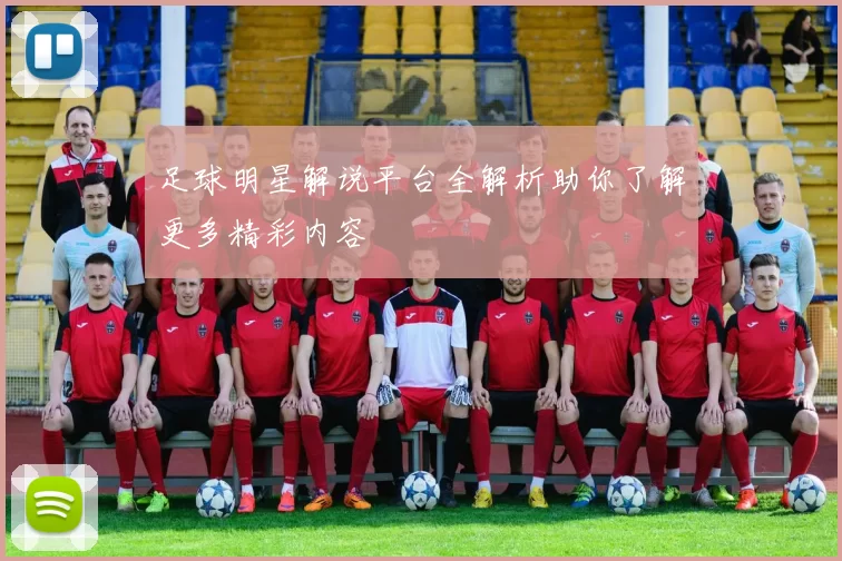 足球明星解说平台全解析助你了解更多精彩内容