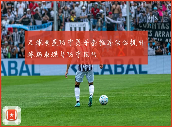足球明星防守员手套推荐助你提升球场表现与防守技巧