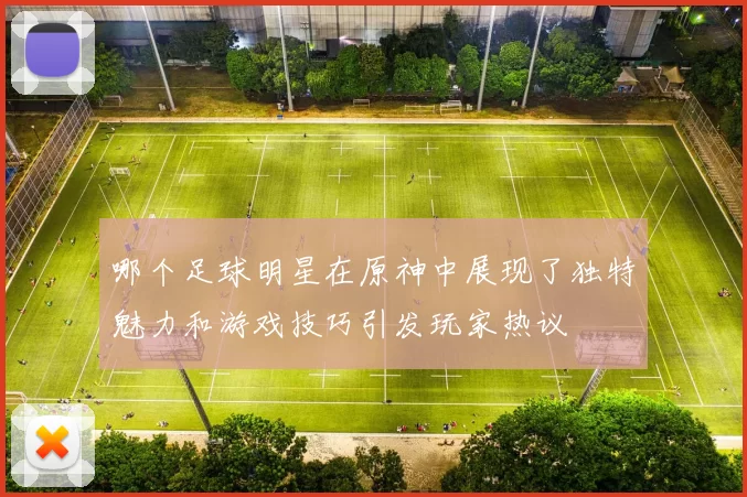 哪个足球明星在原神中展现了独特魅力和游戏技巧引发玩家热议