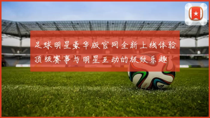 足球明星豪华版官网全新上线体验顶级赛事与明星互动的极致乐趣